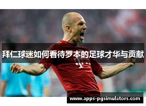 拜仁球迷如何看待罗本的足球才华与贡献