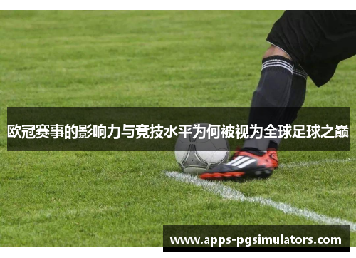 欧冠赛事的影响力与竞技水平为何被视为全球足球之巅