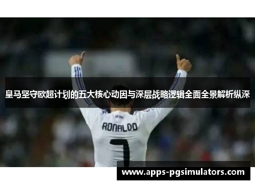 皇马坚守欧超计划的五大核心动因与深层战略逻辑全面全景解析纵深
